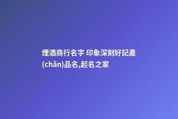 煙酒商行名字 印象深刻好記產(chǎn)品名,起名之家-第1張-公司起名-玄機派